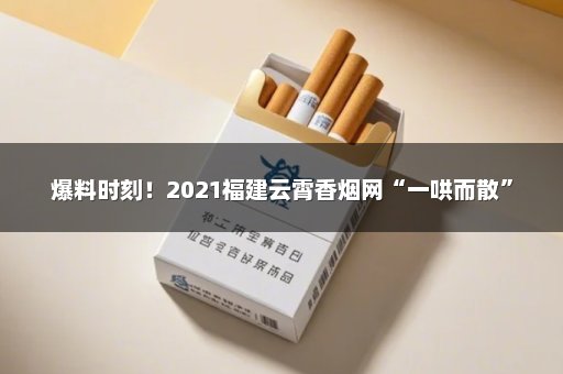 爆料时刻！2021福建云霄香烟网“一哄而散”
