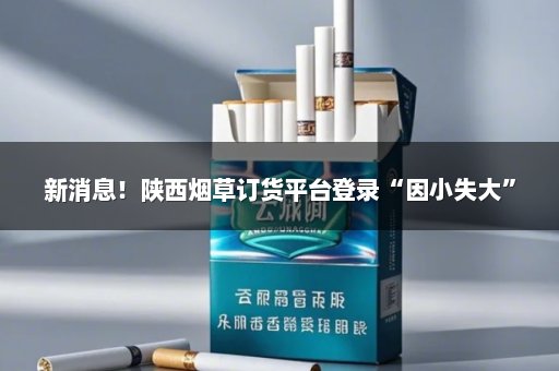新消息！陕西烟草订货平台登录“因小失大”
