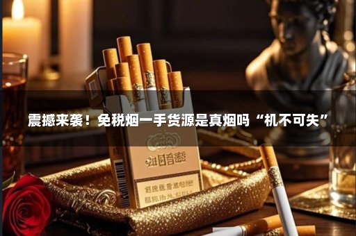 震撼来袭！免税烟一手货源是真烟吗“机不可失”