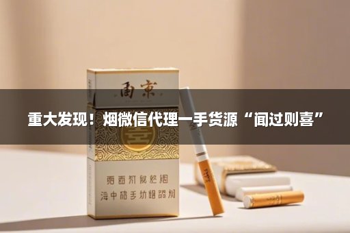 重大发现！烟微信代理一手货源“闻过则喜”